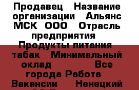 Продавец › Название организации ­ Альянс-МСК, ООО › Отрасль предприятия ­ Продукты питания, табак › Минимальный оклад ­ 23 000 - Все города Работа » Вакансии   . Ненецкий АО,Бугрино п.